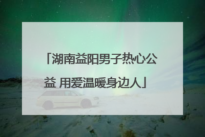 湖南益阳男子热心公益 用爱温暖身边人