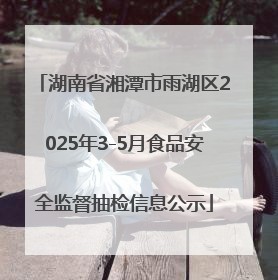 湖南省湘潭市雨湖区2025年3-5月食品安全监督抽检信息公示