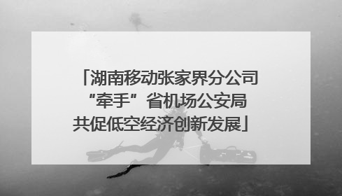 湖南移动张家界分公司“牵手”省机场公安局 共促低空经济创新发展