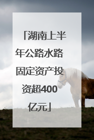湖南上半年公路水路固定资产投资超400亿元