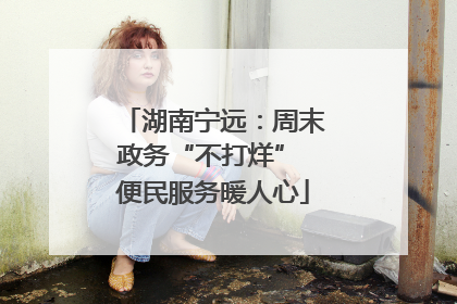 湖南宁远：周末政务“不打烊” 便民服务暖人心
