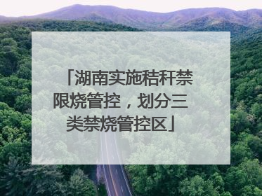 湖南实施秸秆禁限烧管控，划分三类禁烧管控区