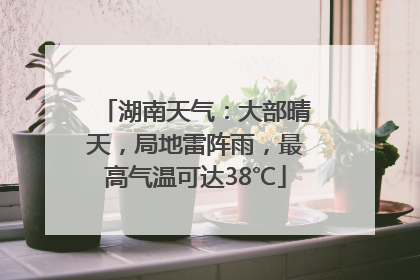 湖南天气：大部晴天，局地雷阵雨，最高气温可达38℃