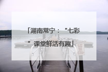 湖南常宁：“七彩”课堂鲜活有趣