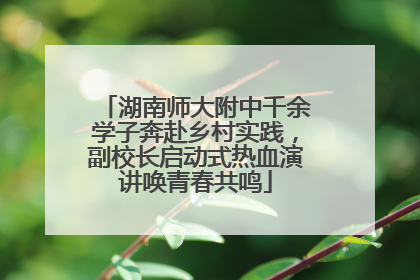 湖南师大附中千余学子奔赴乡村实践，副校长启动式热血演讲唤青春共鸣