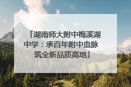 湖南师大附中梅溪湖中学：承百年附中血脉 筑全新品质高地