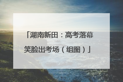 湖南新田：高考落幕 笑脸出考场（组图）