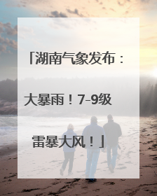 湖南气象发布：大暴雨！7-9级雷暴大风！