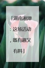 湖南湘潭：这场活动，既有趣又有料