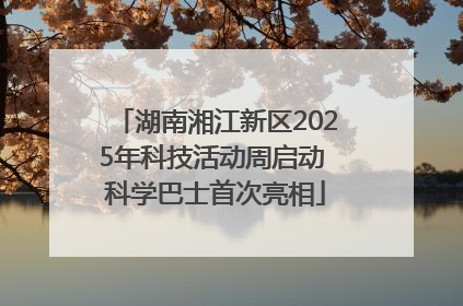 湖南湘江新区2025年科技活动周启动 科学巴士首次亮相