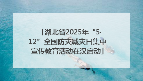 湖北省2025年“5·12”全国防灾减灾日集中宣传教育活动在汉启动