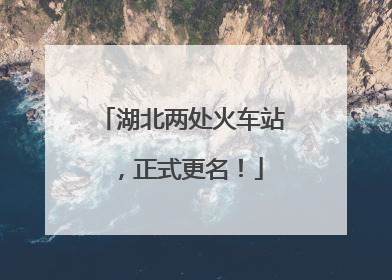 湖北两处火车站，正式更名！