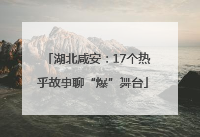 湖北咸安：17个热乎故事聊“爆”舞台