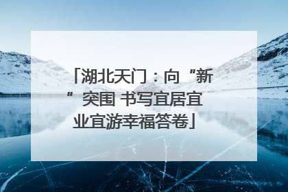 湖北天门：向“新”突围 书写宜居宜业宜游幸福答卷