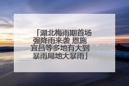 湖北梅雨期首场强降雨来袭 恩施宜昌等多地有大到暴雨局地大暴雨