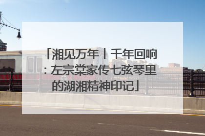 湘见万年丨千年回响：左宗棠家传七弦琴里的湖湘精神印记
