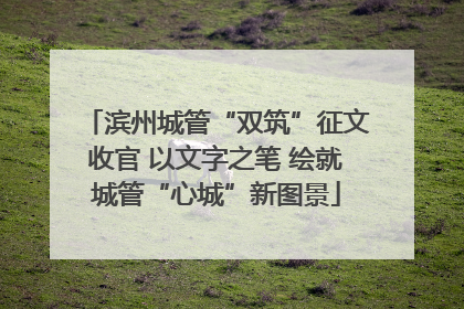 滨州城管“双筑”征文收官 以文字之笔 绘就城管“心城”新图景