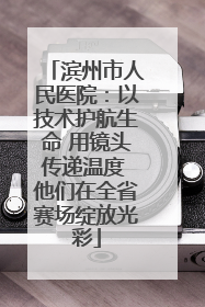 滨州市人民医院：以技术护航生命 用镜头传递温度 他们在全省赛场绽放光彩
