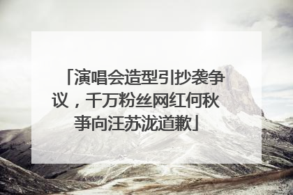演唱会造型引抄袭争议，千万粉丝网红何秋亊向汪苏泷道歉