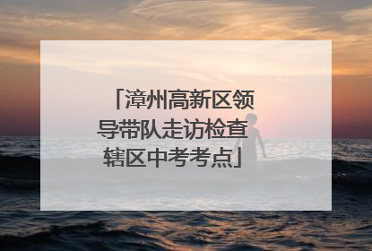 漳州高新区领导带队走访检查辖区中考考点