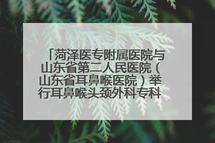 菏泽医专附属医院与山东省第二人民医院（山东省耳鼻喉医院）举行耳鼻喉头颈外科专科联盟签约揭牌仪式