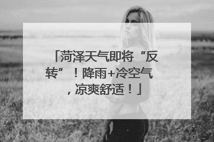菏泽天气即将“反转”！降雨+冷空气，凉爽舒适！