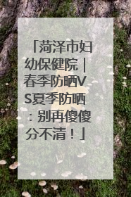 菏泽市妇幼保健院｜春季防晒VS夏季防晒：别再傻傻分不清！