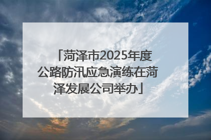 菏泽市2025年度公路防汛应急演练在菏泽发展公司举办