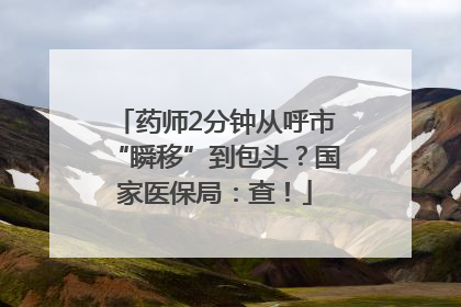药师2分钟从呼市“瞬移”到包头？国家医保局：查！