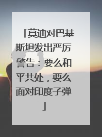 莫迪对巴基斯坦发出严厉警告：要么和平共处，要么面对印度子弹