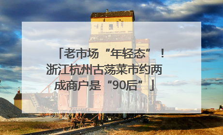 老市场“年轻态”！浙江杭州古荡菜市约两成商户是“90后”