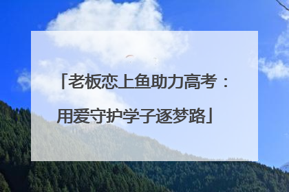 老板恋上鱼助力高考：用爱守护学子逐梦路