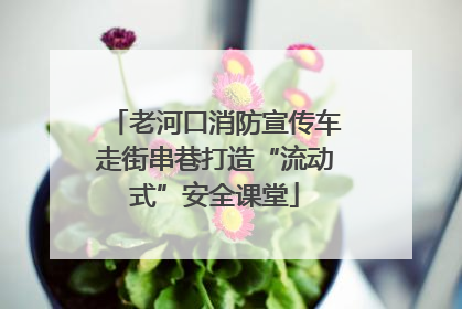 老河口消防宣传车走街串巷打造“流动式”安全课堂