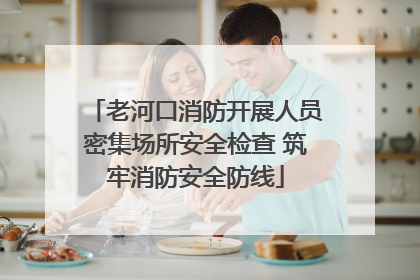 老河口消防开展人员密集场所安全检查 筑牢消防安全防线