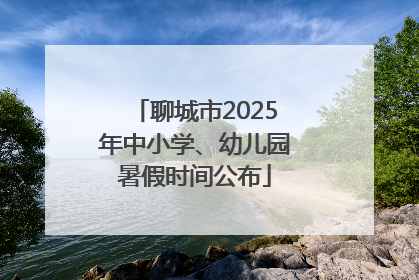 聊城市2025年中小学、幼儿园暑假时间公布