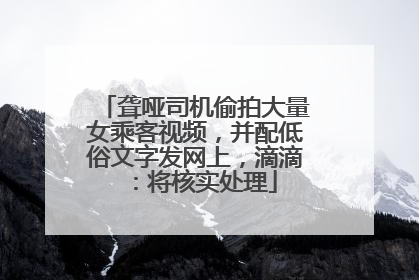 聋哑司机偷拍大量女乘客视频，并配低俗文字发网上，滴滴：将核实处理