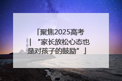 聚焦2025高考｜“家长放松心态也是对孩子的鼓励”