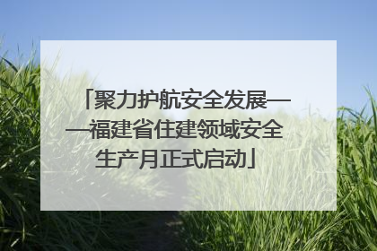 聚力护航安全发展——福建省住建领域安全生产月正式启动
