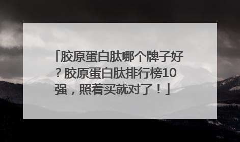 胶原蛋白肽哪个牌子好？胶原蛋白肽排行榜10强，照着买就对了！
