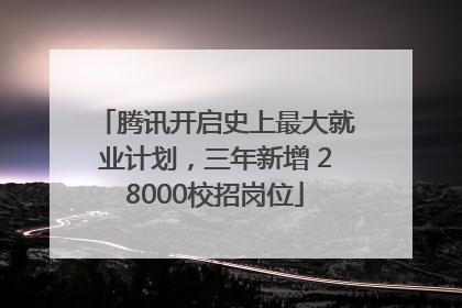 腾讯开启史上最大就业计划，三年新增 28000校招岗位