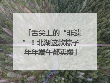 舌尖上的“非遗”！北湖这款粽子年年端午都卖爆
