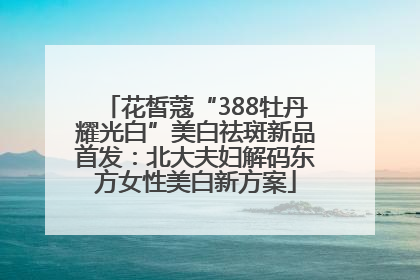 花皙蔻“388牡丹耀光白”美白祛斑新品首发：北大夫妇解码东方女性美白新方案