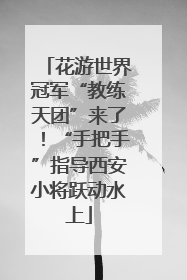 花游世界冠军“教练天团”来了！“手把手”指导西安小将跃动水上