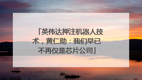 英伟达押注机器人技术，黄仁勋：我们早已不再仅是芯片公司