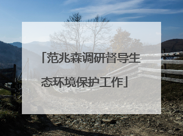 范兆森调研督导生态环境保护工作