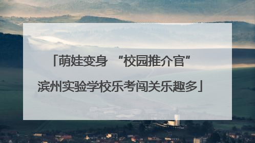 萌娃变身 “校园推介官” 滨州实验学校乐考闯关乐趣多