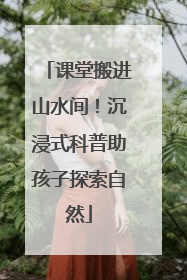 课堂搬进山水间！沉浸式科普助孩子探索自然