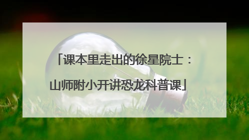 课本里走出的徐星院士：山师附小开讲恐龙科普课