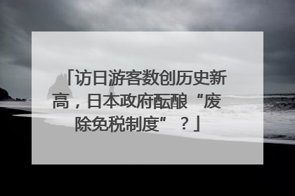 访日游客数创历史新高，日本政府酝酿“废除免税制度”？