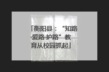 衡阳县：“知路·爱路·护路”教育从校园抓起